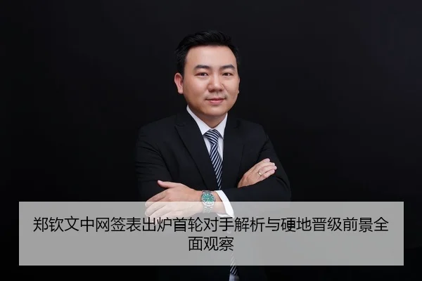 郑钦文中网签表出炉首轮对手解析与硬地晋级前景全面观察